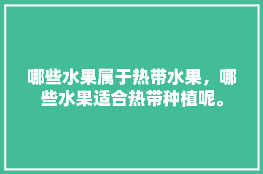 哪些水果属于热带水果，哪些水果适合热带种植呢。 土壤施肥