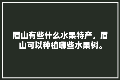 眉山有些什么水果特产，眉山可以种植哪些水果树。 畜牧养殖