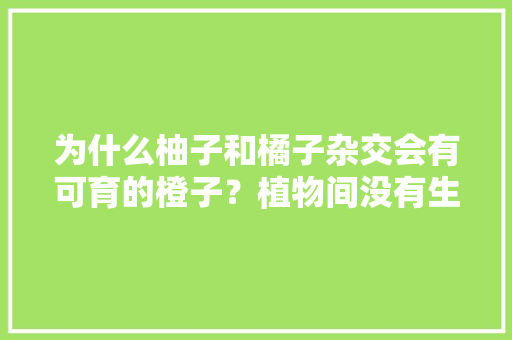 为什么柚子和橘子杂交会有可育的橙子？植物间没有生殖隔离吗，柚子怎样种植水果大全视频。