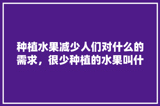 种植水果减少人们对什么的需求，很少种植的水果叫什么。