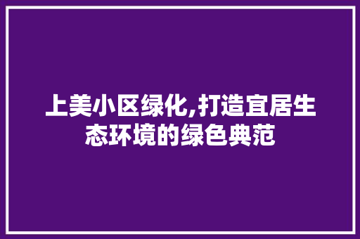 上美小区绿化,打造宜居生态环境的绿色典范