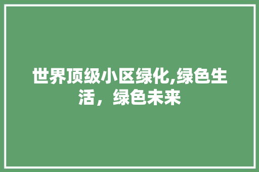 世界顶级小区绿化,绿色生活，绿色未来