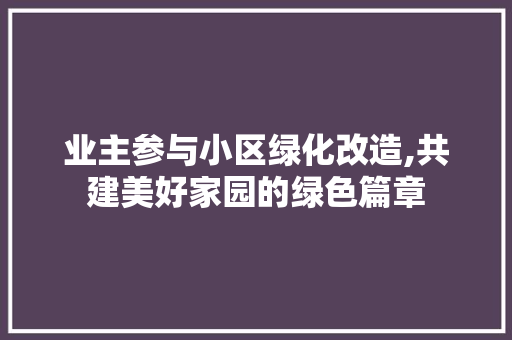 业主参与小区绿化改造,共建美好家园的绿色篇章