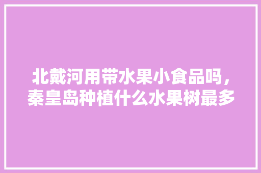 北戴河用带水果小食品吗，秦皇岛种植什么水果树最多。 北戴河用带水果小食品吗，秦皇岛种植什么水果树最多。 水果种植