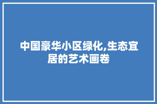 中国豪华小区绿化,生态宜居的艺术画卷