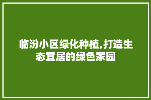 临汾小区绿化种植,打造生态宜居的绿色家园