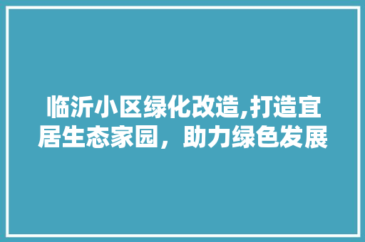 临沂小区绿化改造,打造宜居生态家园，助力绿色发展