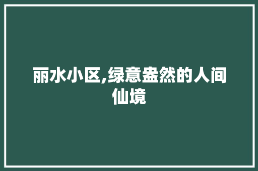 丽水小区,绿意盎然的人间仙境