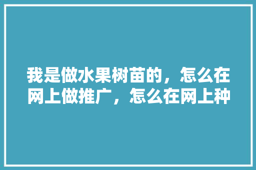 我是做水果树苗的，怎么在网上做推广，怎么在网上种植水果苗。 我是做水果树苗的，怎么在网上做推广，怎么在网上种植水果苗。 家禽养殖