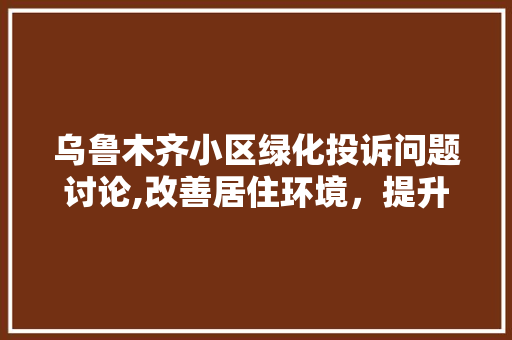 乌鲁木齐小区绿化投诉问题讨论,改善居住环境，提升生活品质 家禽养殖