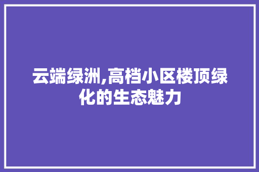 云端绿洲,高档小区楼顶绿化的生态魅力