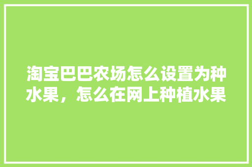 淘宝巴巴农场怎么设置为种水果，怎么在网上种植水果苗。 淘宝巴巴农场怎么设置为种水果，怎么在网上种植水果苗。 土壤施肥