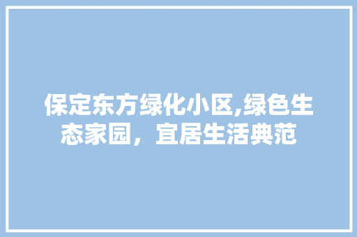 保定东方绿化小区,绿色生态家园，宜居生活典范 畜牧养殖