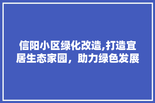 信阳小区绿化改造,打造宜居生态家园，助力绿色发展