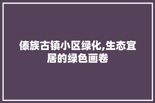 傣族古镇小区绿化,生态宜居的绿色画卷