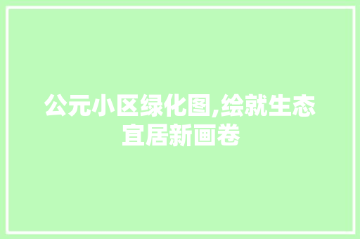 公元小区绿化图,绘就生态宜居新画卷