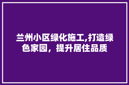 兰州小区绿化施工,打造绿色家园，提升居住品质