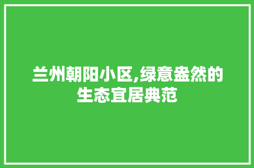 兰州朝阳小区,绿意盎然的生态宜居典范