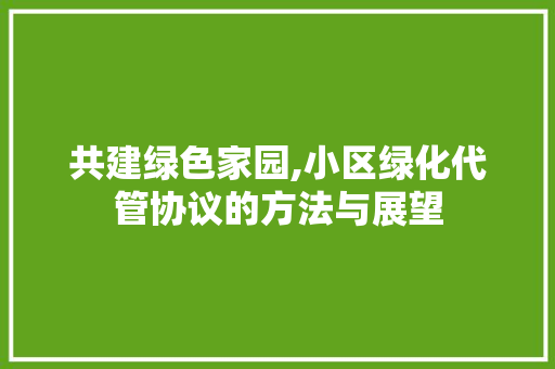 共建绿色家园,小区绿化代管协议的方法与展望