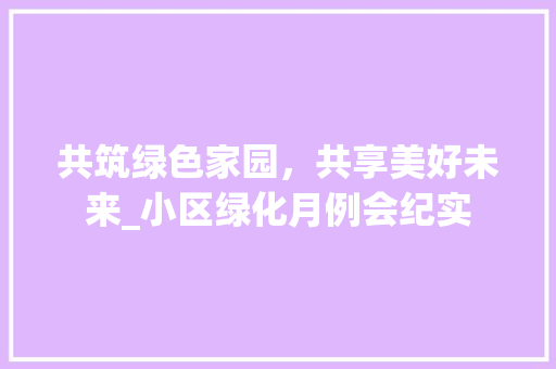 共筑绿色家园，共享美好未来_小区绿化月例会纪实 畜牧养殖