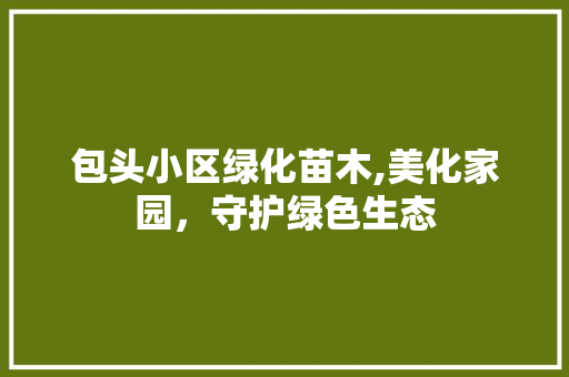 包头小区绿化苗木,美化家园，守护绿色生态