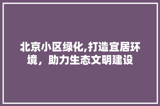 北京小区绿化,打造宜居环境，助力生态文明建设