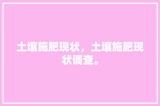 土壤施肥现状，土壤施肥现状调查。 土壤施肥现状，土壤施肥现状调查。 土壤施肥