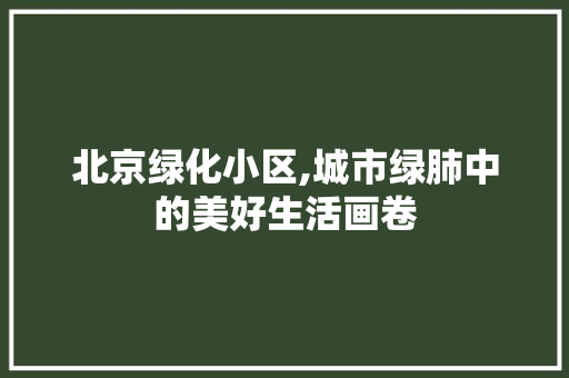 北京绿化小区,城市绿肺中的美好生活画卷