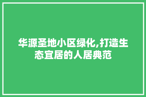 华源圣地小区绿化,打造生态宜居的人居典范