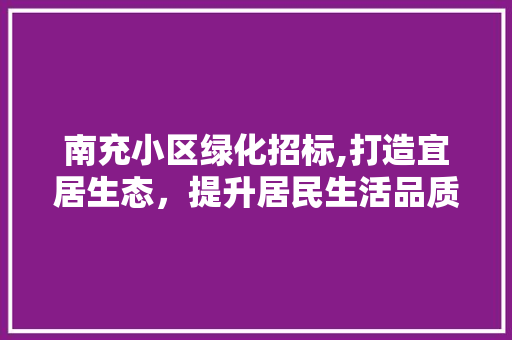 南充小区绿化招标,打造宜居生态，提升居民生活品质