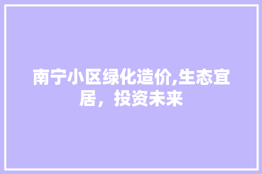 南宁小区绿化造价,生态宜居，投资未来