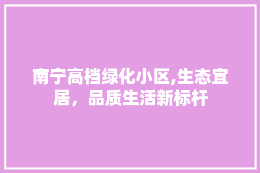 南宁高档绿化小区,生态宜居，品质生活新标杆