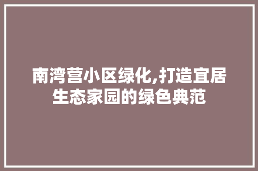 南湾营小区绿化,打造宜居生态家园的绿色典范