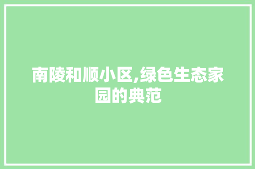 南陵和顺小区,绿色生态家园的典范