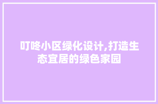 叮咚小区绿化设计,打造生态宜居的绿色家园