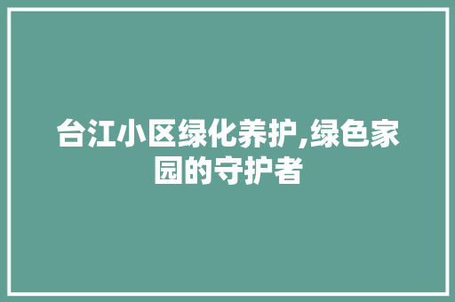 台江小区绿化养护,绿色家园的守护者