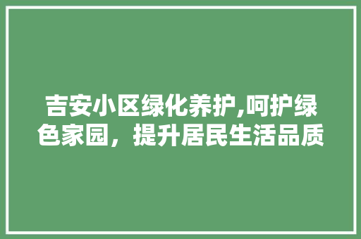 吉安小区绿化养护,呵护绿色家园，提升居民生活品质