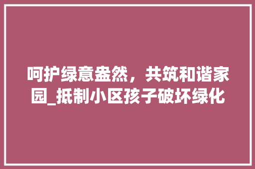 呵护绿意盎然，共筑和谐家园_抵制小区孩子破坏绿化的行动倡议