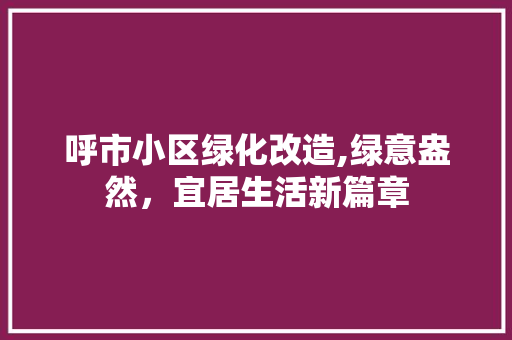 呼市小区绿化改造,绿意盎然，宜居生活新篇章