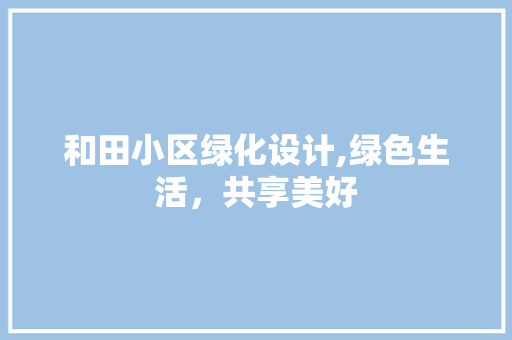 和田小区绿化设计,绿色生活，共享美好 畜牧养殖