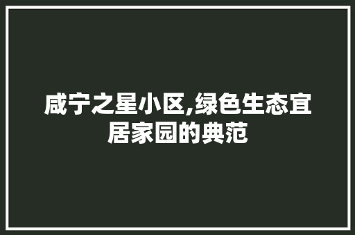 咸宁之星小区,绿色生态宜居家园的典范