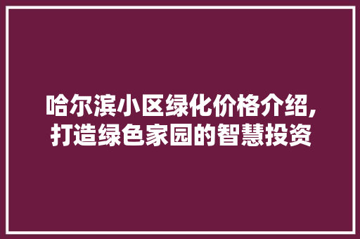 哈尔滨小区绿化价格介绍,打造绿色家园的智慧投资