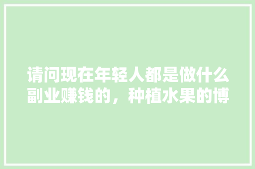 请问现在年轻人都是做什么副业赚钱的，种植水果的博主有哪些。 请问现在年轻人都是做什么副业赚钱的，种植水果的博主有哪些。 蔬菜种植