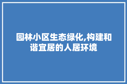 园林小区生态绿化,构建和谐宜居的人居环境