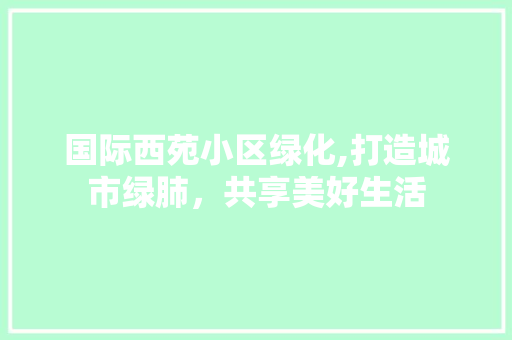 国际西苑小区绿化,打造城市绿肺，共享美好生活