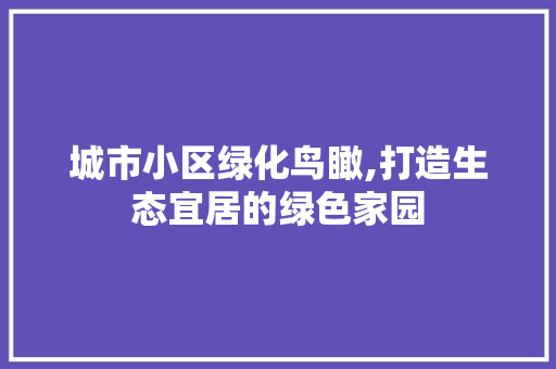 城市小区绿化鸟瞰,打造生态宜居的绿色家园