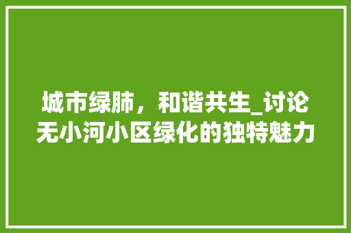 城市绿肺，和谐共生_讨论无小河小区绿化的独特魅力