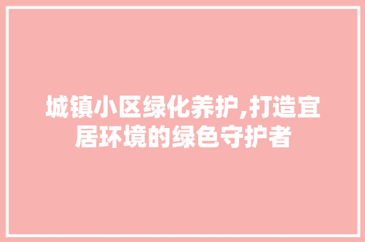 城镇小区绿化养护,打造宜居环境的绿色守护者