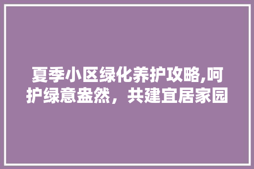 夏季小区绿化养护攻略,呵护绿意盎然，共建宜居家园