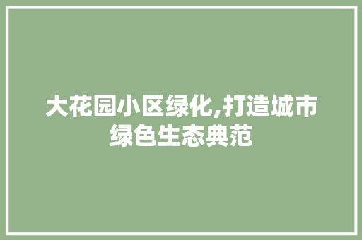 大花园小区绿化,打造城市绿色生态典范